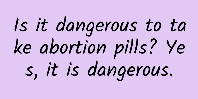 Is it dangerous to take abortion pills? Yes, it is dangerous.