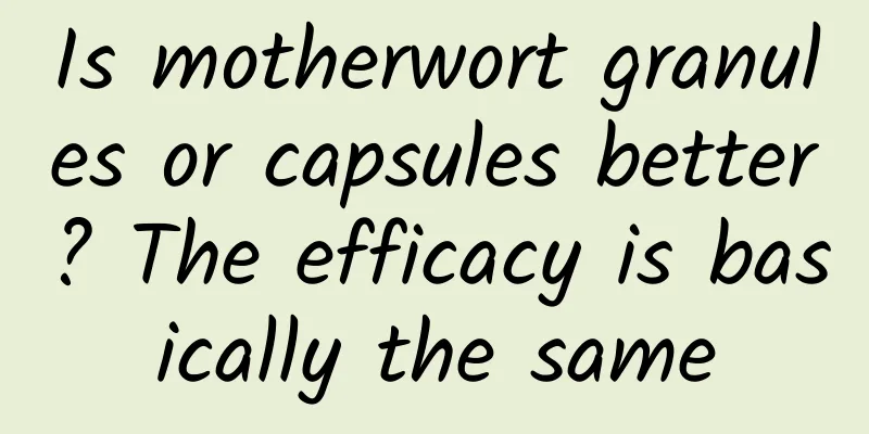 Is motherwort granules or capsules better? The efficacy is basically the same