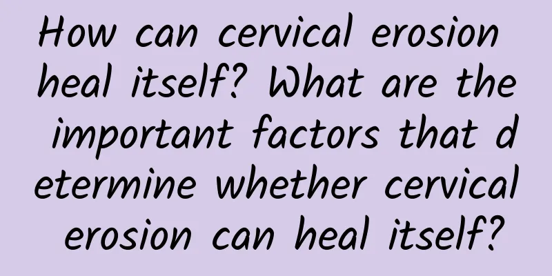 How can cervical erosion heal itself? What are the important factors that determine whether cervical erosion can heal itself?