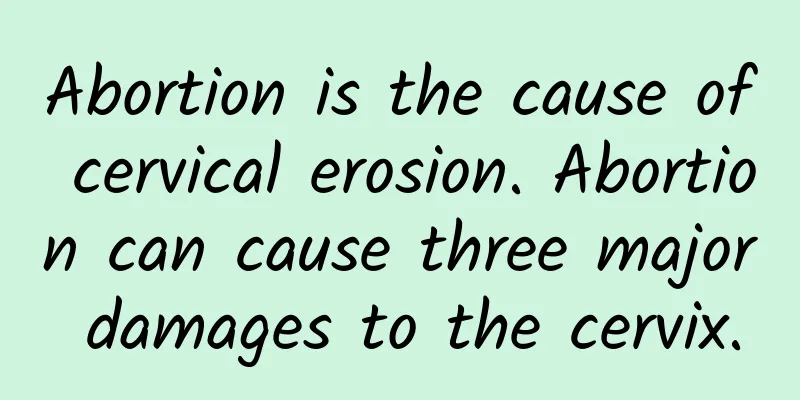Abortion is the cause of cervical erosion. Abortion can cause three major damages to the cervix.