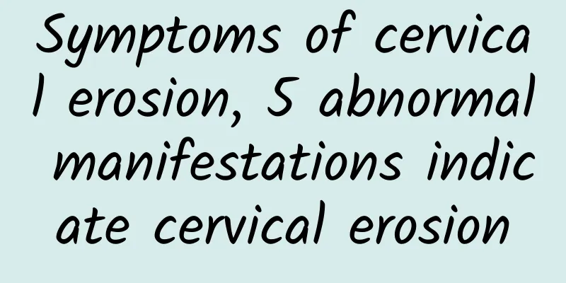 Symptoms of cervical erosion, 5 abnormal manifestations indicate cervical erosion