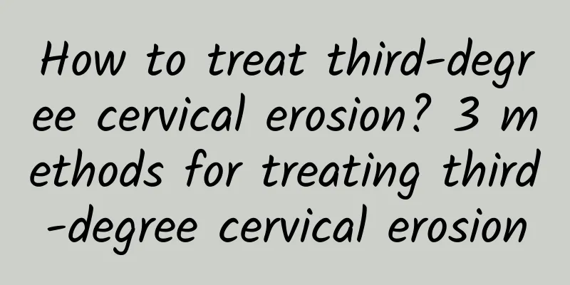 How to treat third-degree cervical erosion? 3 methods for treating third-degree cervical erosion