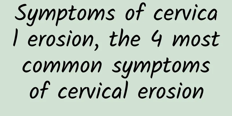 Symptoms of cervical erosion, the 4 most common symptoms of cervical erosion