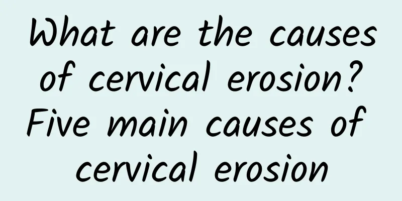 What are the causes of cervical erosion? Five main causes of cervical erosion