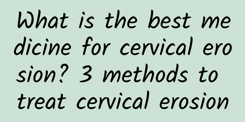 What is the best medicine for cervical erosion? 3 methods to treat cervical erosion