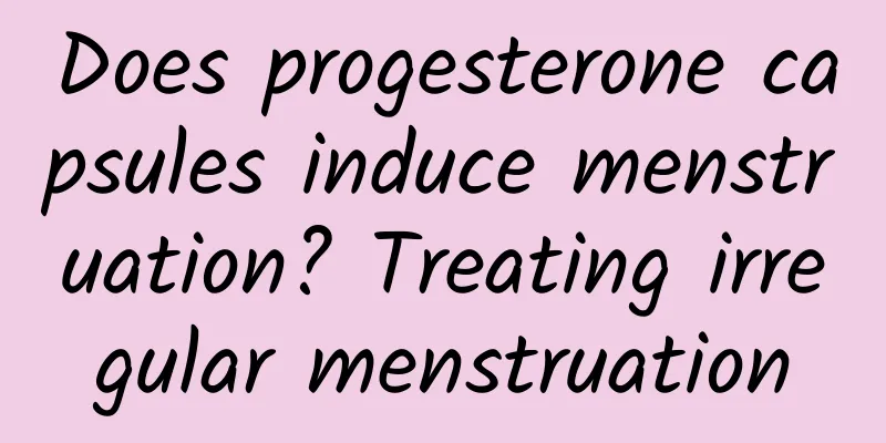 Does progesterone capsules induce menstruation? Treating irregular menstruation