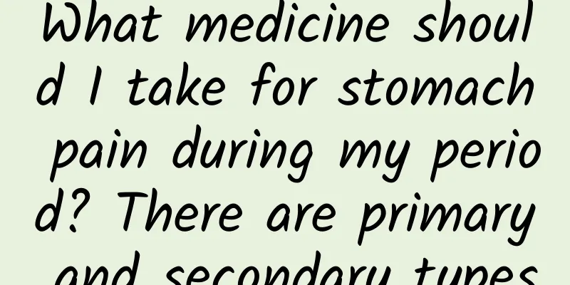What medicine should I take for stomach pain during my period? There are primary and secondary types