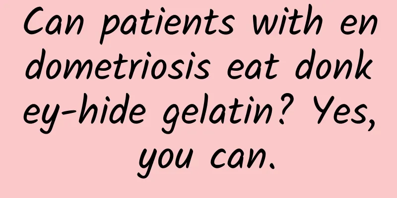 Can patients with endometriosis eat donkey-hide gelatin? Yes, you can.