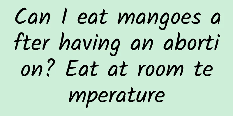 Can I eat mangoes after having an abortion? Eat at room temperature