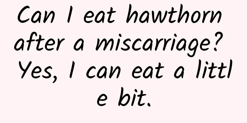 Can I eat hawthorn after a miscarriage? Yes, I can eat a little bit.