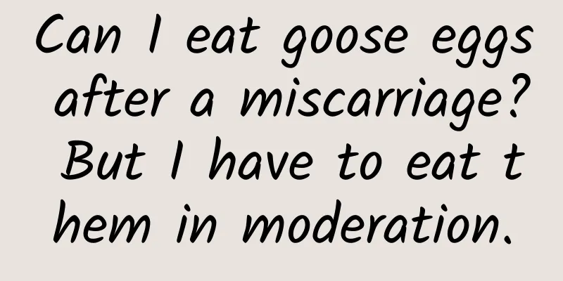 Can I eat goose eggs after a miscarriage? But I have to eat them in moderation.