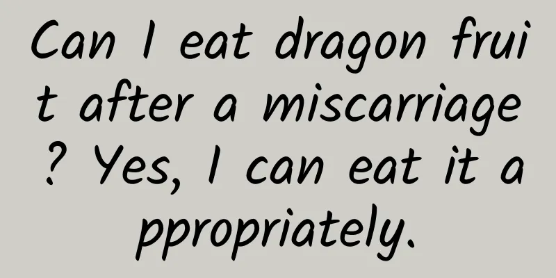 Can I eat dragon fruit after a miscarriage? Yes, I can eat it appropriately.