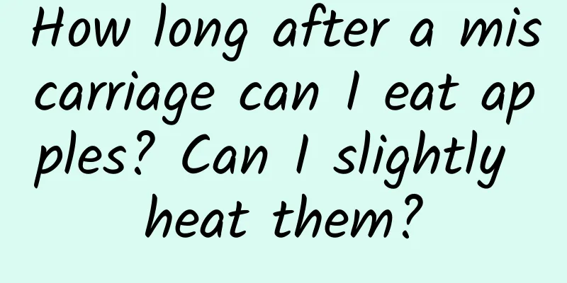 How long after a miscarriage can I eat apples? Can I slightly heat them?