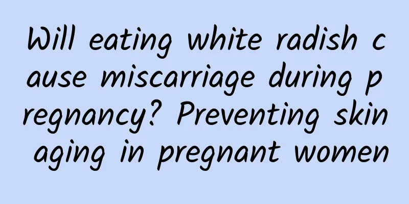 Will eating white radish cause miscarriage during pregnancy? Preventing skin aging in pregnant women