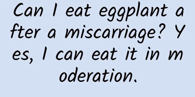 Can I eat eggplant after a miscarriage? Yes, I can eat it in moderation.