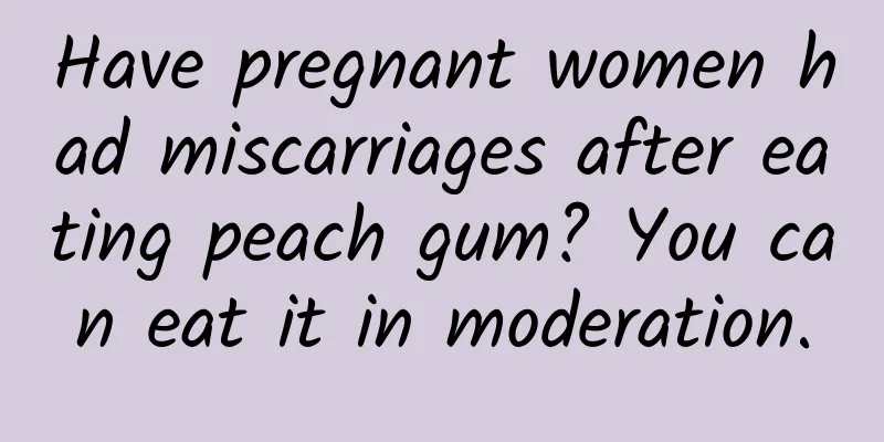 Have pregnant women had miscarriages after eating peach gum? You can eat it in moderation.