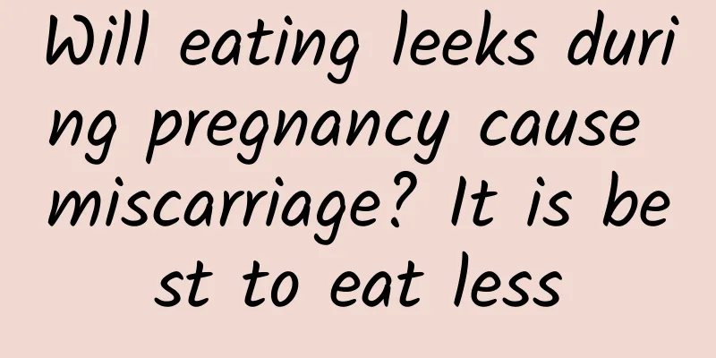 Will eating leeks during pregnancy cause miscarriage? It is best to eat less