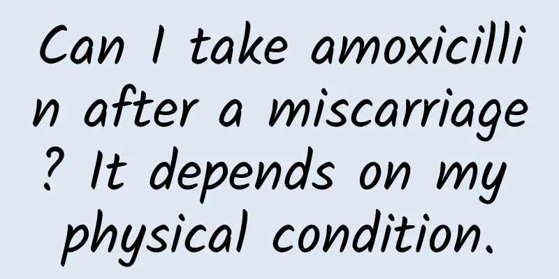 Can I take amoxicillin after a miscarriage? It depends on my physical condition.