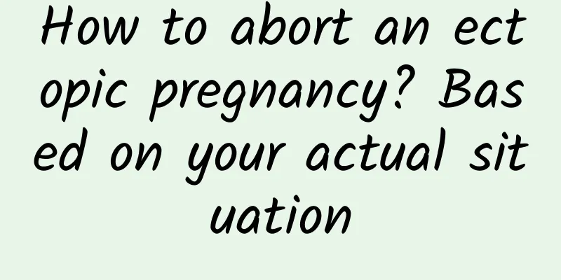 How to abort an ectopic pregnancy? Based on your actual situation