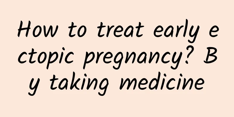How to treat early ectopic pregnancy? By taking medicine