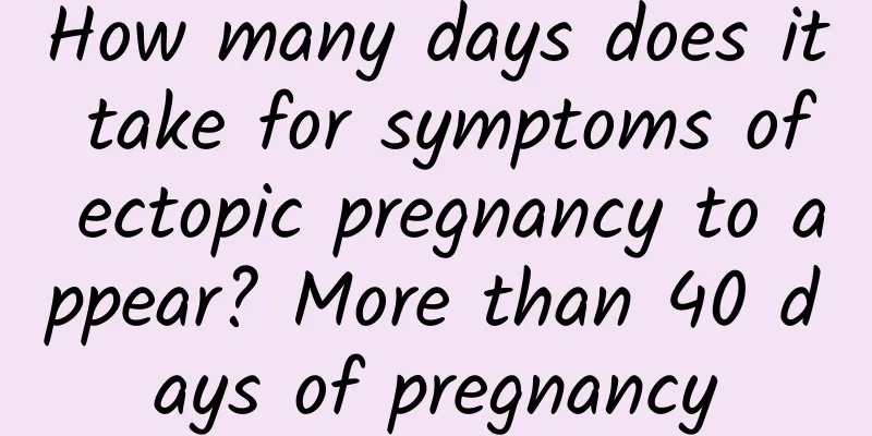 How many days does it take for symptoms of ectopic pregnancy to appear? More than 40 days of pregnancy