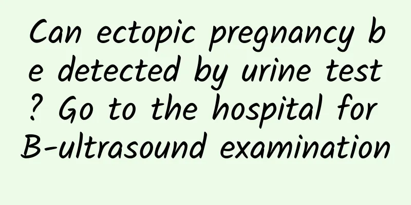 Can ectopic pregnancy be detected by urine test? Go to the hospital for B-ultrasound examination