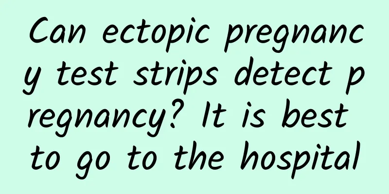 Can ectopic pregnancy test strips detect pregnancy? It is best to go to the hospital