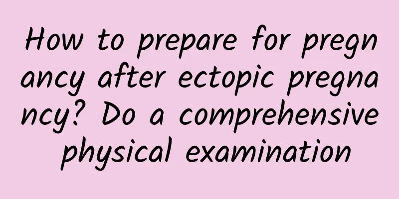How to prepare for pregnancy after ectopic pregnancy? Do a comprehensive physical examination
