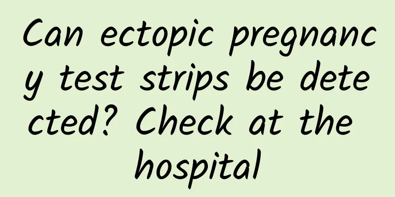Can ectopic pregnancy test strips be detected? Check at the hospital
