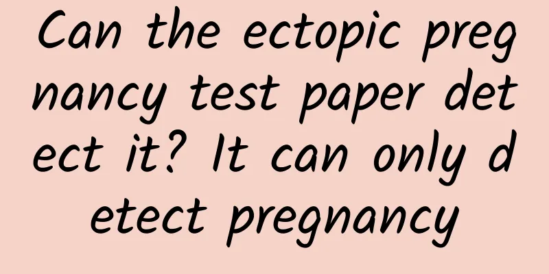 Can the ectopic pregnancy test paper detect it? It can only detect pregnancy