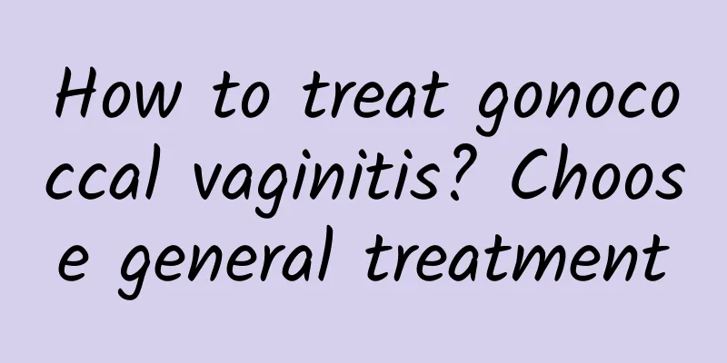 How to treat gonococcal vaginitis? Choose general treatment