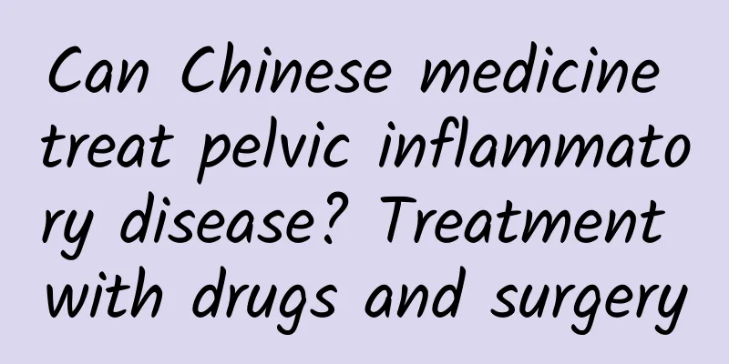 Can Chinese medicine treat pelvic inflammatory disease? Treatment with drugs and surgery