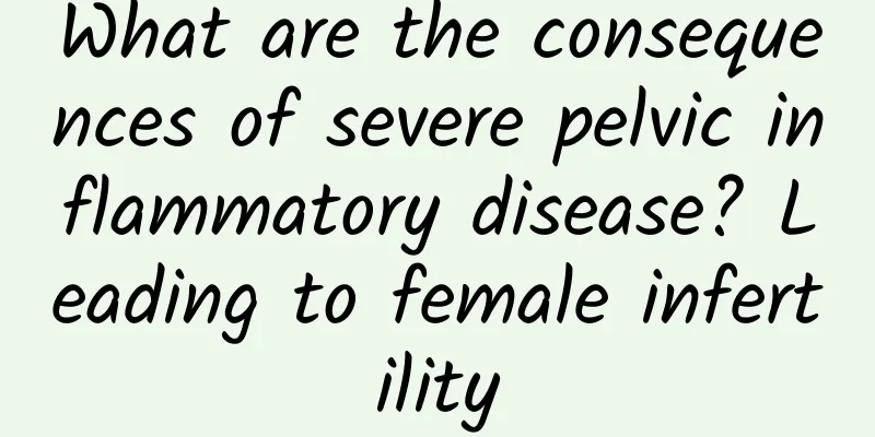 What are the consequences of severe pelvic inflammatory disease? Leading to female infertility