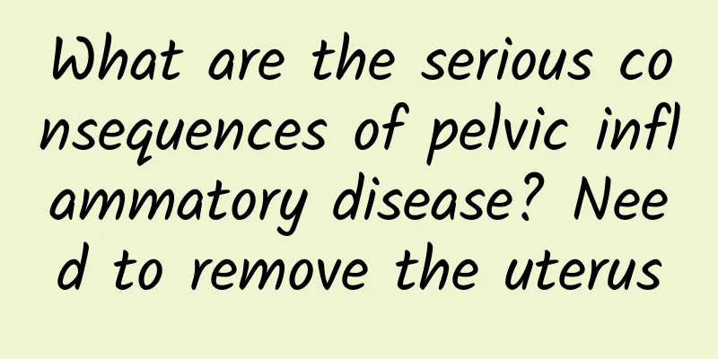 What are the serious consequences of pelvic inflammatory disease? Need to remove the uterus
