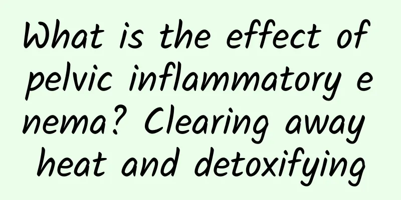 What is the effect of pelvic inflammatory enema? Clearing away heat and detoxifying