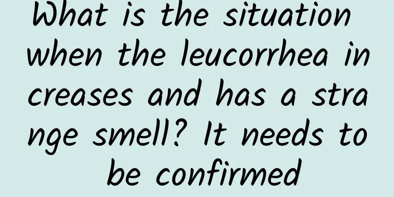 What is the situation when the leucorrhea increases and has a strange smell? It needs to be confirmed