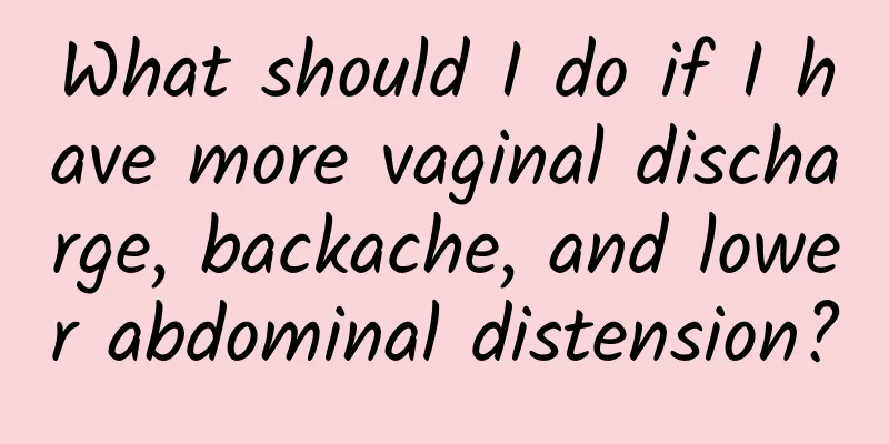 What should I do if I have more vaginal discharge, backache, and lower abdominal distension?