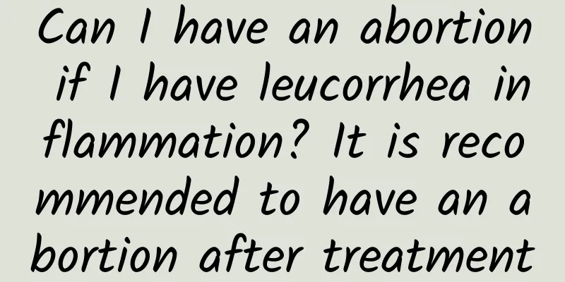 Can I have an abortion if I have leucorrhea inflammation? It is recommended to have an abortion after treatment