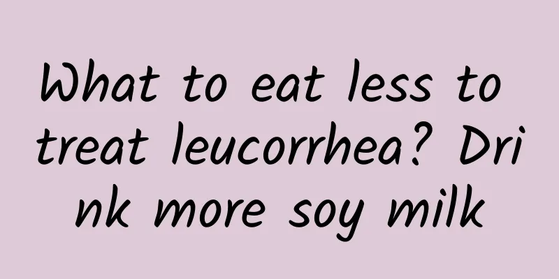 What to eat less to treat leucorrhea? Drink more soy milk