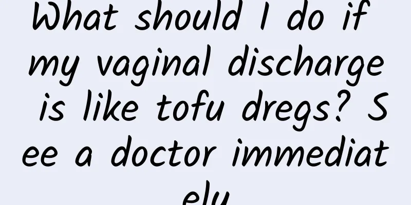What should I do if my vaginal discharge is like tofu dregs? See a doctor immediately