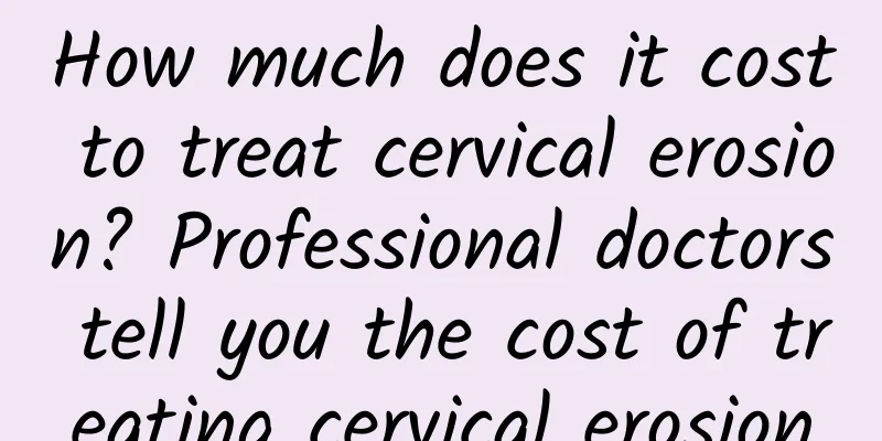 How much does it cost to treat cervical erosion? Professional doctors tell you the cost of treating cervical erosion