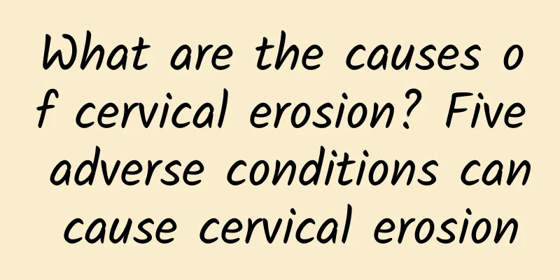 What are the causes of cervical erosion? Five adverse conditions can cause cervical erosion