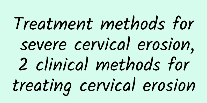 Treatment methods for severe cervical erosion, 2 clinical methods for treating cervical erosion