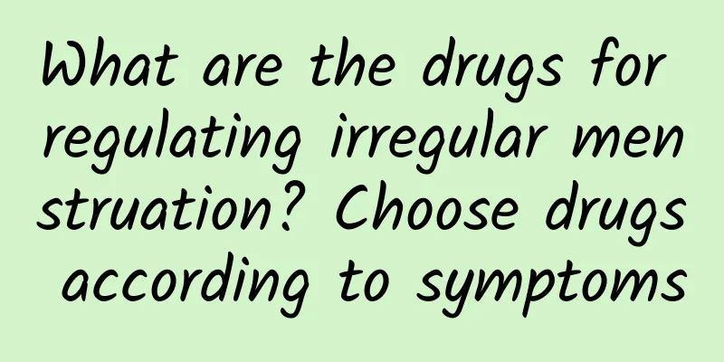 What are the drugs for regulating irregular menstruation? Choose drugs according to symptoms