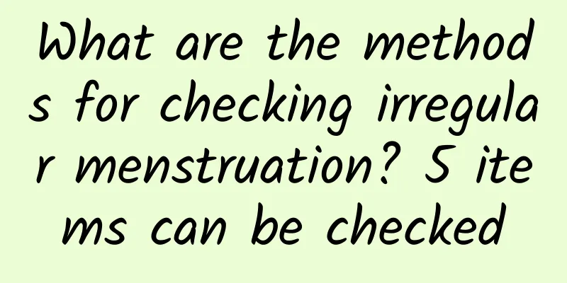 What are the methods for checking irregular menstruation? 5 items can be checked