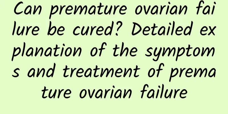 Can premature ovarian failure be cured? Detailed explanation of the symptoms and treatment of premature ovarian failure