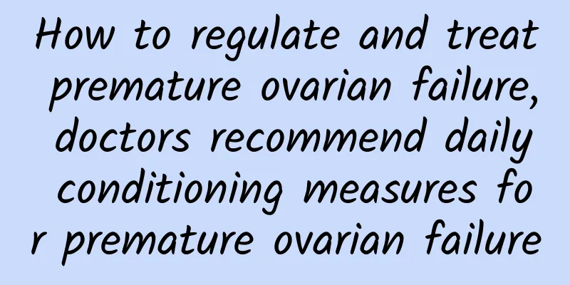 How to regulate and treat premature ovarian failure, doctors recommend daily conditioning measures for premature ovarian failure