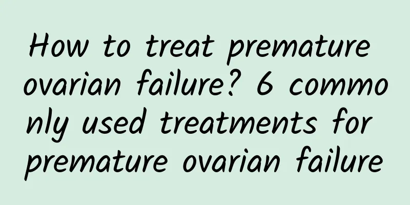 How to treat premature ovarian failure? 6 commonly used treatments for premature ovarian failure