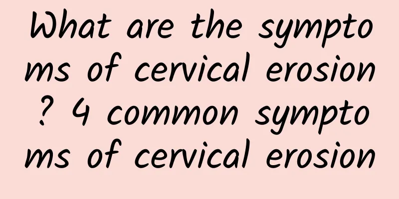 What are the symptoms of cervical erosion? 4 common symptoms of cervical erosion