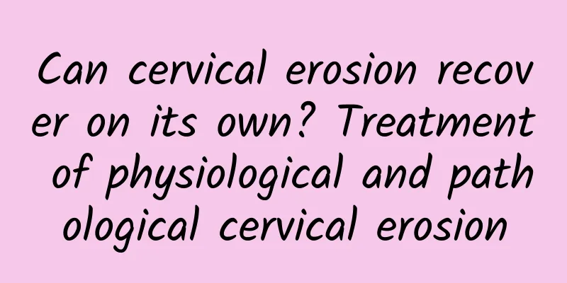 Can cervical erosion recover on its own? Treatment of physiological and pathological cervical erosion